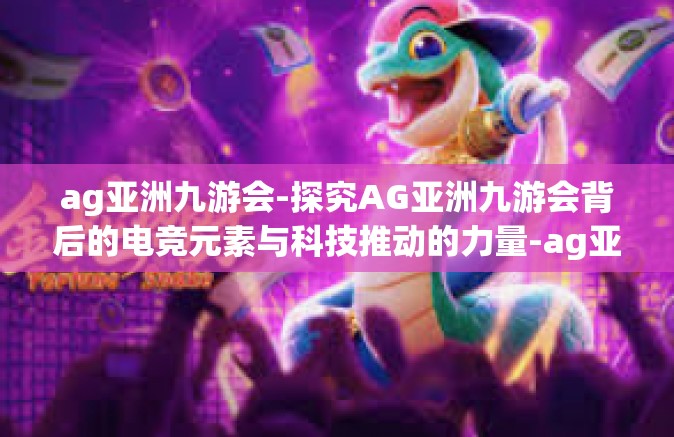 ag亚洲九游会-探究AG亚洲九游会背后的电竞元素与科技推动的力量-ag亚洲九游会