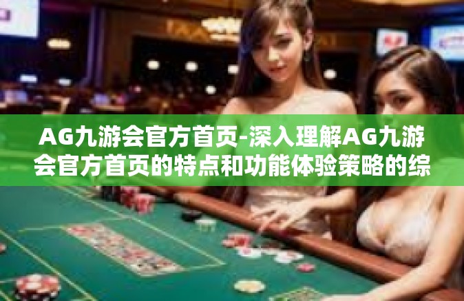 AG九游会官方首页-深入理解AG九游会官方首页的特点和功能体验策略的综合指南-AG九游会官方首页