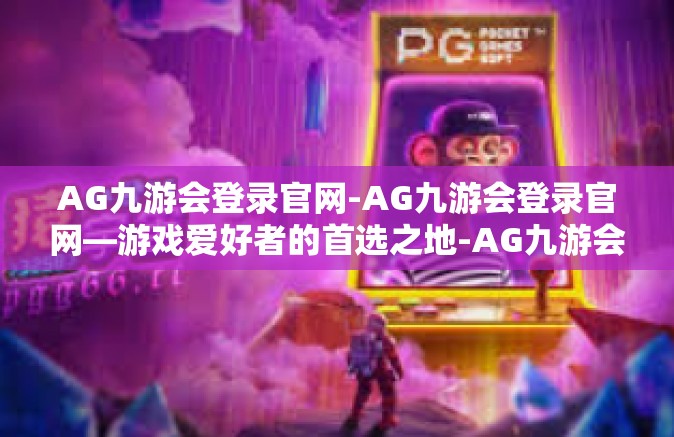 AG九游会登录官网-AG九游会登录官网—游戏爱好者的首选之地-AG九游会登录官网