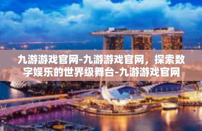 九游游戏官网-九游游戏官网，探索数字娱乐的世界级舞台-九游游戏官网