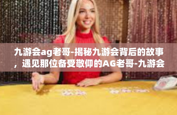 九游会ag老哥-揭秘九游会背后的故事，遇见那位备受敬仰的AG老哥-九游会ag老哥