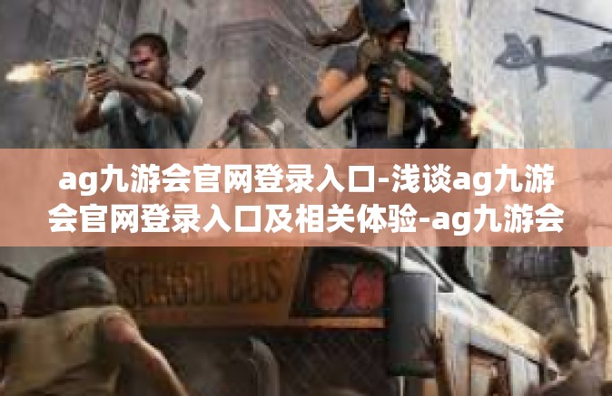 ag九游会官网登录入口-浅谈ag九游会官网登录入口及相关体验-ag九游会官网登录入口