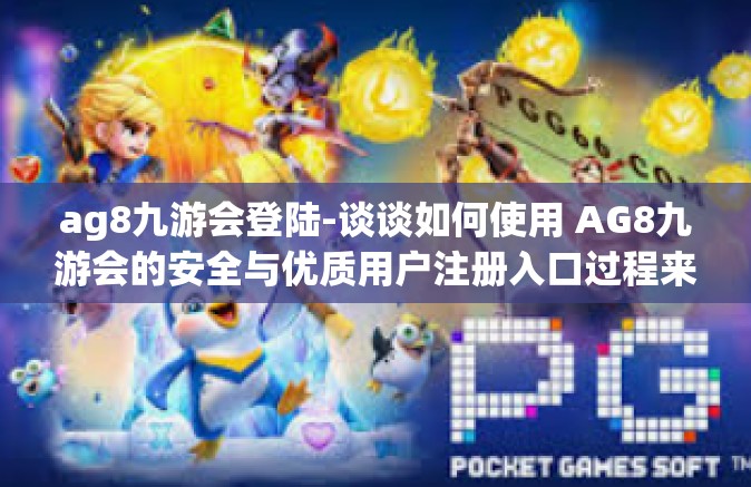 ag8九游会登陆-谈谈如何使用 AG8九游会的安全与优质用户注册入口过程来增加省时益智的优化体验-ag8九游会登陆