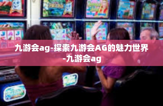 九游会ag-探索九游会AG的魅力世界-九游会ag