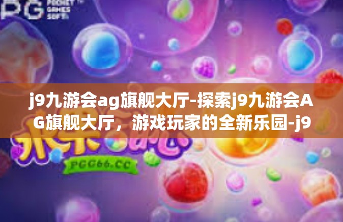 j9九游会ag旗舰大厅-探索j9九游会AG旗舰大厅，游戏玩家的全新乐园-j9九游会ag旗舰大厅