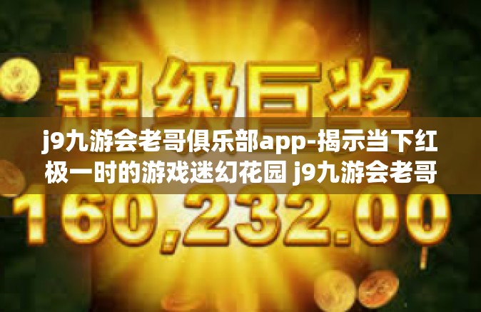 j9九游会老哥俱乐部app-揭示当下红极一时的游戏迷幻花园 j9九游会老哥俱乐部app鉴赏与评价-j9九游会老哥俱乐部app
