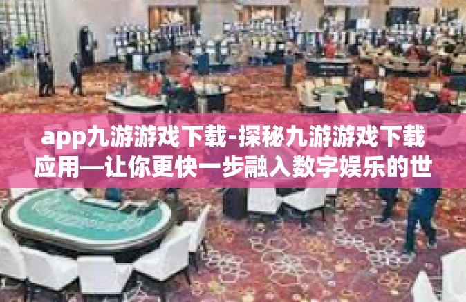 app九游游戏下载-探秘九游游戏下载应用—让你更快一步融入数字娱乐的世界！app九游游戏下载