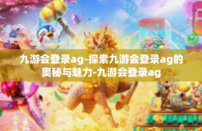 九游会登录ag-探索九游会登录ag的奥秘与魅力-九游会登录ag