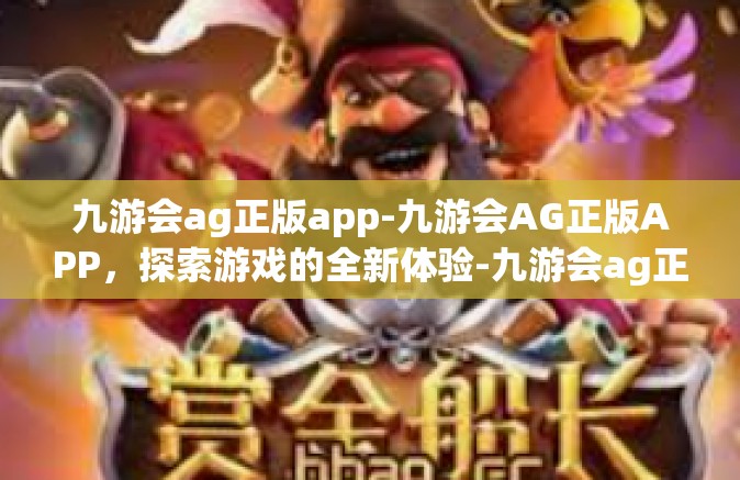 九游会ag正版app-九游会AG正版APP，探索游戏的全新体验-九游会ag正版app