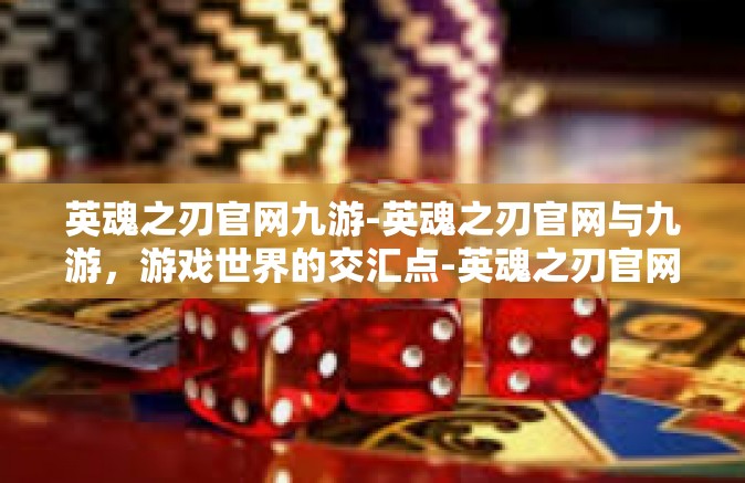 英魂之刃官网九游-英魂之刃官网与九游，游戏世界的交汇点-英魂之刃官网九游