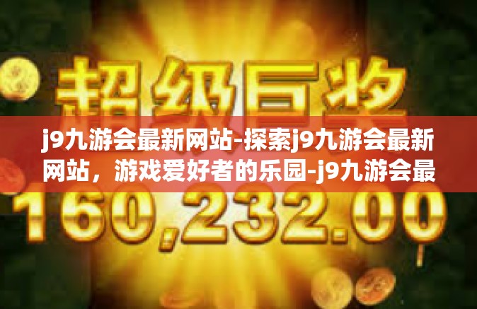 j9九游会最新网站-探索j9九游会最新网站，游戏爱好者的乐园-j9九游会最新网站