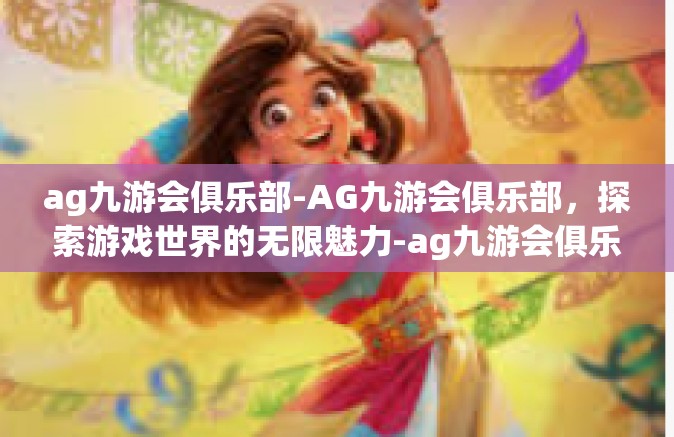 ag九游会俱乐部-AG九游会俱乐部，探索游戏世界的无限魅力-ag九游会俱乐部