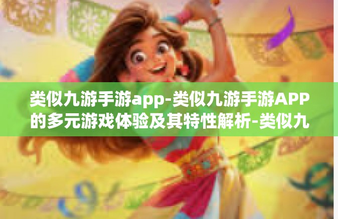 类似九游手游app-类似九游手游APP的多元游戏体验及其特性解析-类似九游手游app