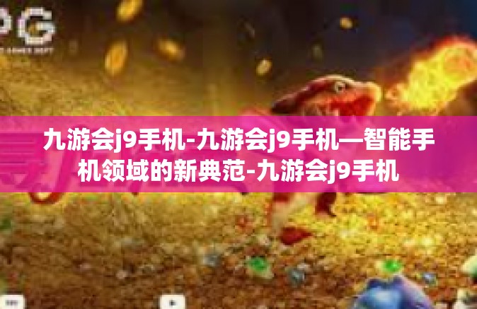 九游会j9手机-九游会j9手机—智能手机领域的新典范-九游会j9手机