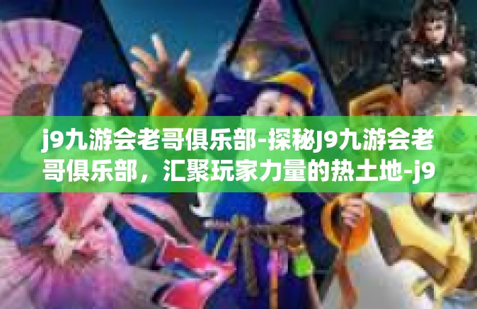 j9九游会老哥俱乐部-探秘J9九游会老哥俱乐部，汇聚玩家力量的热土地-j9九游会老哥俱乐部