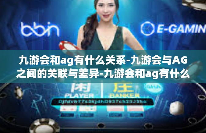 九游会和ag有什么关系-九游会与AG之间的关联与差异-九游会和ag有什么关系