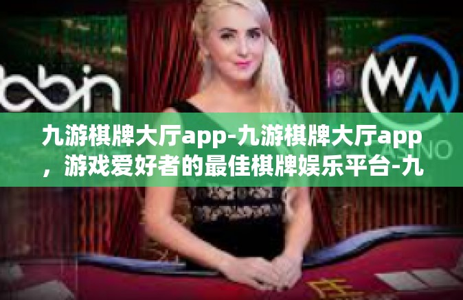 九游棋牌大厅app-九游棋牌大厅app，游戏爱好者的最佳棋牌娱乐平台-九游棋牌大厅app