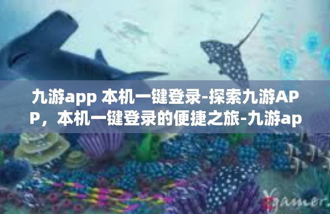 九游app 本机一键登录-探索九游APP，本机一键登录的便捷之旅-九游app 本机一键登录