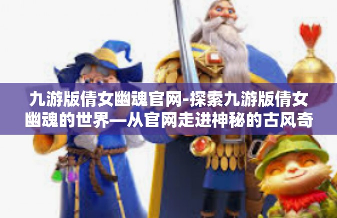 九游版倩女幽魂官网-探索九游版倩女幽魂的世界—从官网走进神秘的古风奇幻世界-九游版倩女幽魂官网