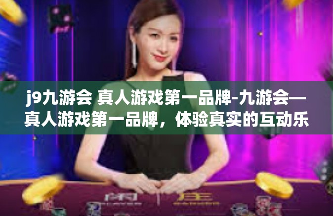 j9九游会 真人游戏第一品牌-九游会—真人游戏第一品牌，体验真实的互动乐趣-j9九游会 真人游戏第一品牌