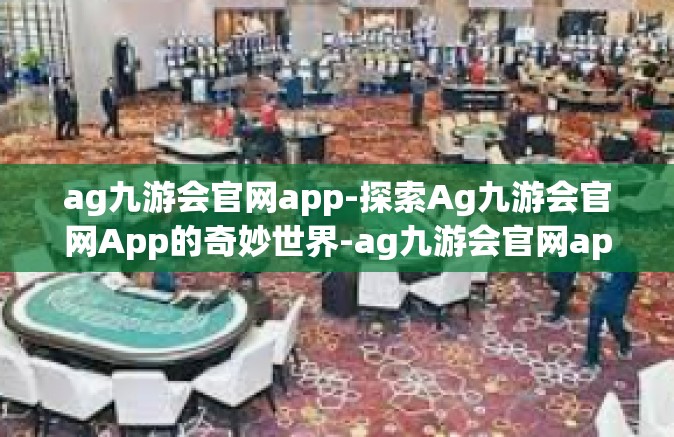 ag九游会官网app-探索Ag九游会官网App的奇妙世界-ag九游会官网app
