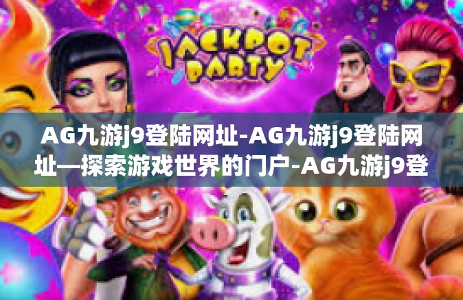 AG九游j9登陆网址-AG九游j9登陆网址—探索游戏世界的门户-AG九游j9登陆网址