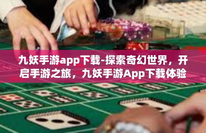 九妖手游app下载-探索奇幻世界，开启手游之旅，九妖手游App下载体验分享-九妖手游app下载