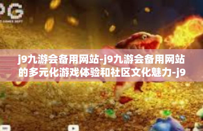 j9九游会备用网站-j9九游会备用网站的多元化游戏体验和社区文化魅力-j9九游会备用网站