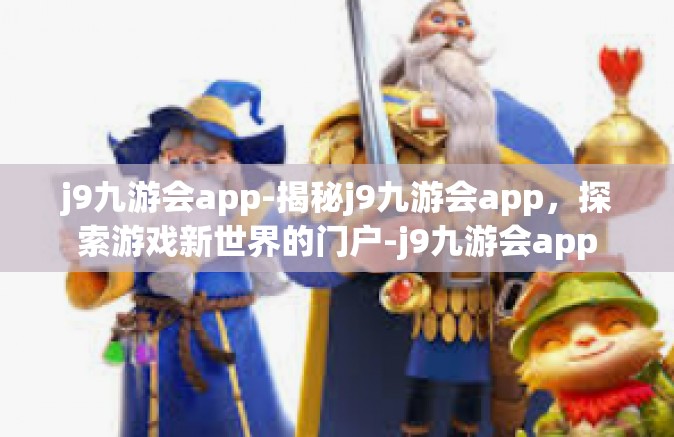 j9九游会app-揭秘j9九游会app，探索游戏新世界的门户-j9九游会app