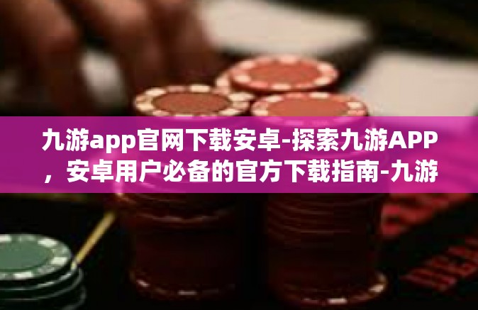 九游app官网下载安卓-探索九游APP，安卓用户必备的官方下载指南-九游app官网下载安卓