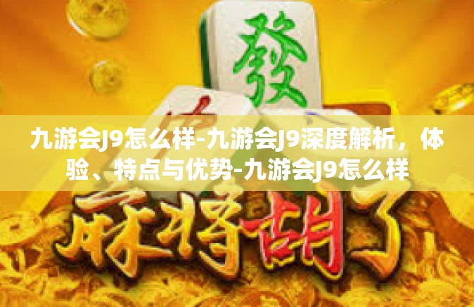 九游会J9怎么样-九游会J9深度解析，体验、特点与优势-九游会J9怎么样