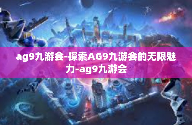 ag9九游会-探索AG9九游会的无限魅力-ag9九游会