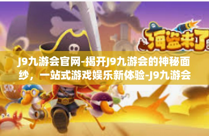J9九游会官网-揭开J9九游会的神秘面纱，一站式游戏娱乐新体验-J9九游会官网