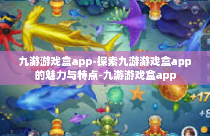 九游游戏盒app-探索九游游戏盒app的魅力与特点-九游游戏盒app