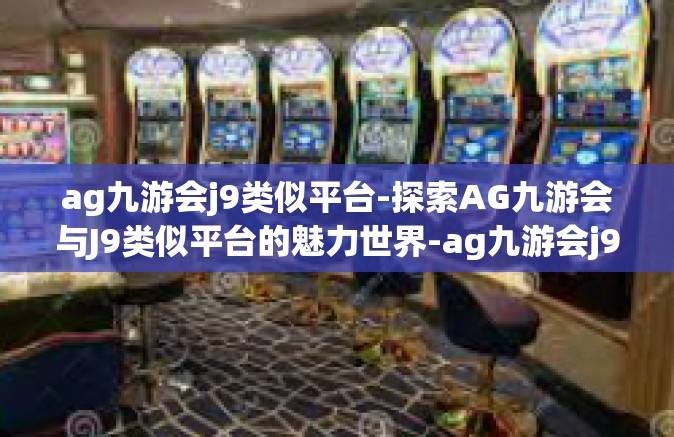 ag九游会j9类似平台-探索AG九游会与J9类似平台的魅力世界-ag九游会j9类似平台