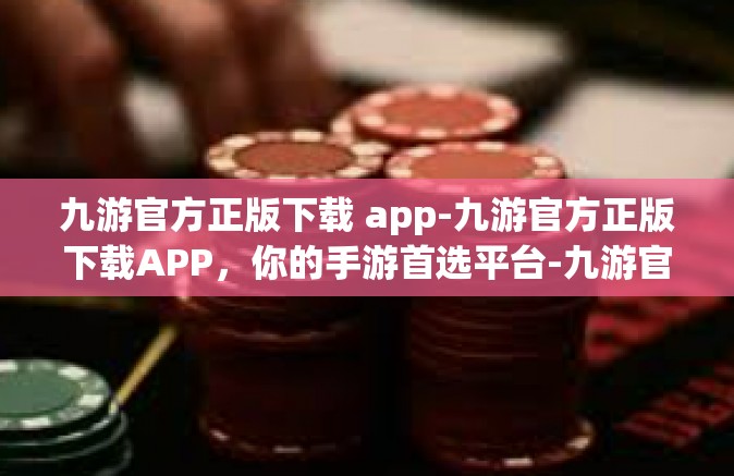 九游官方正版下载 app-九游官方正版下载APP，你的手游首选平台-九游官方正版下载 app