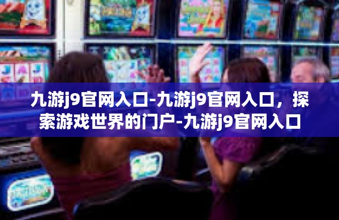 九游j9官网入口-九游j9官网入口，探索游戏世界的门户-九游j9官网入口