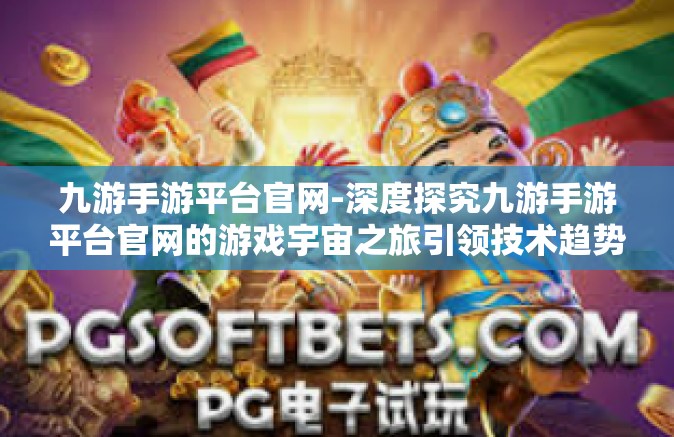 九游手游平台官网-深度探究九游手游平台官网的游戏宇宙之旅引领技术趋势体验大篇章-九游手游平台官网
