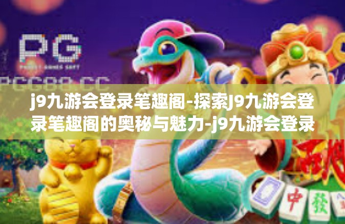 j9九游会登录笔趣阁-探索J9九游会登录笔趣阁的奥秘与魅力-j9九游会登录笔趣阁