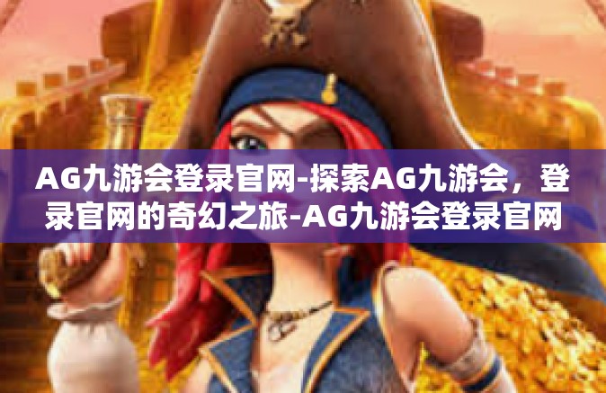 AG九游会登录官网-探索AG九游会，登录官网的奇幻之旅-AG九游会登录官网