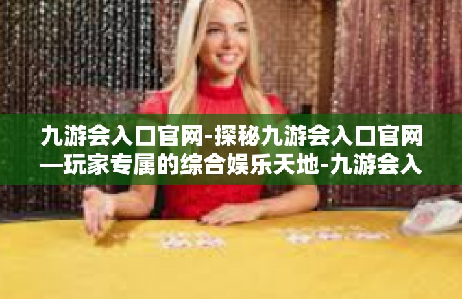 九游会入口官网-探秘九游会入口官网—玩家专属的综合娱乐天地-九游会入口官网
