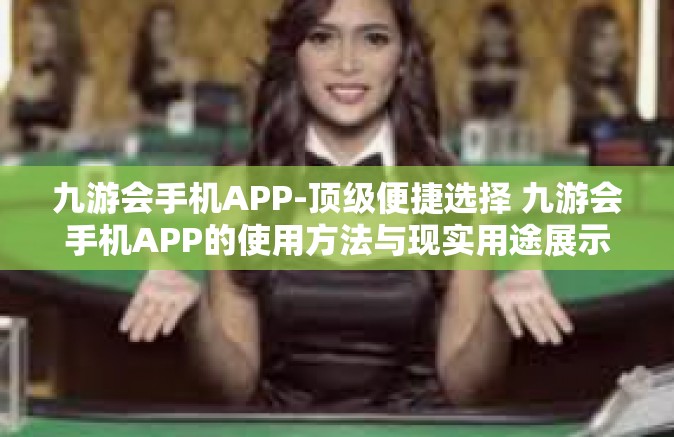 九游会手机APP-顶级便捷选择 九游会手机APP的使用方法与现实用途展示-九游会手机APP