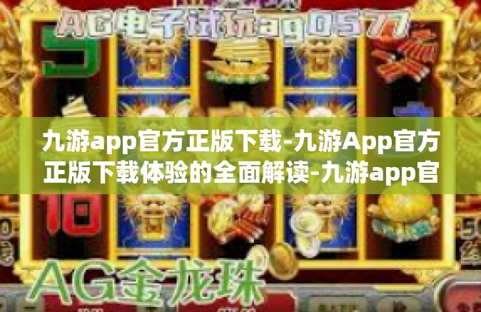 九游app官方正版下载-九游App官方正版下载体验的全面解读-九游app官方正版下载