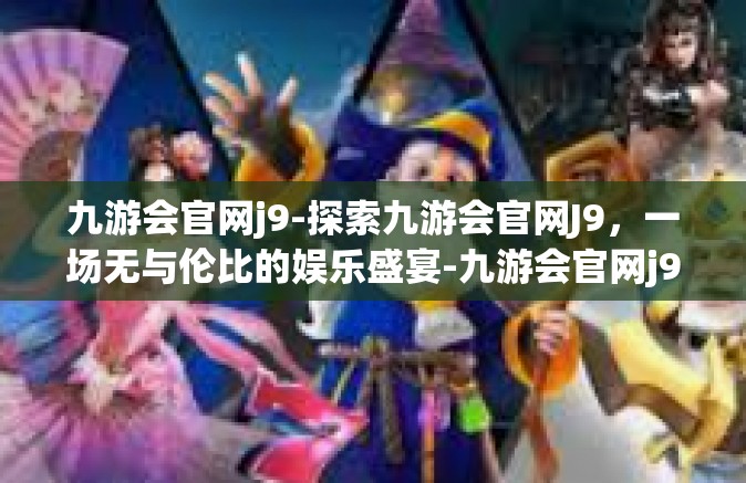 九游会官网j9-探索九游会官网J9，一场无与伦比的娱乐盛宴-九游会官网j9