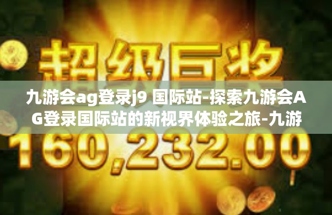 九游会ag登录j9 国际站-探索九游会AG登录国际站的新视界体验之旅-九游会ag登录j9 国际站
