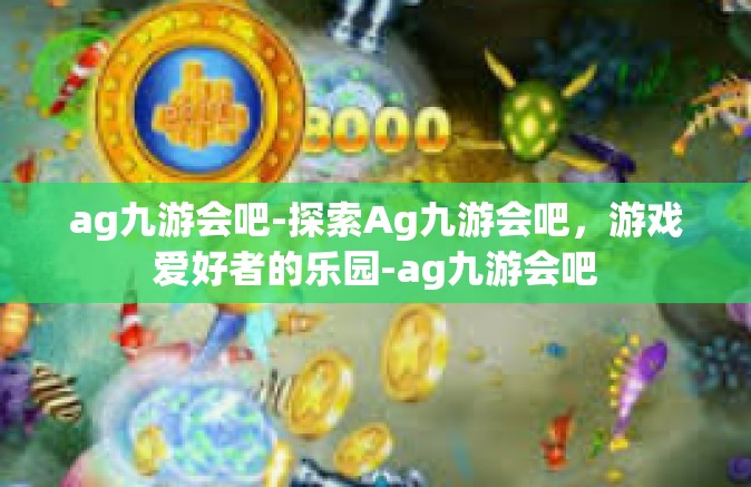 ag九游会吧-探索Ag九游会吧，游戏爱好者的乐园-ag九游会吧