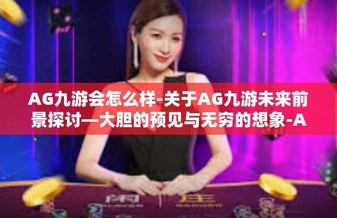 AG九游会怎么样-关于AG九游未来前景探讨—大胆的预见与无穷的想象-AG九游会怎么样