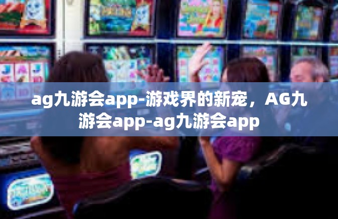 ag九游会app-游戏界的新宠，AG九游会app-ag九游会app