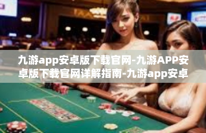 九游app安卓版下载官网-九游APP安卓版下载官网详解指南-九游app安卓版下载官网