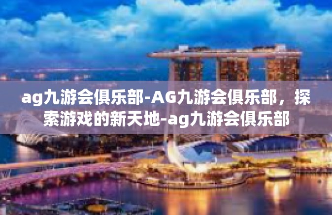ag九游会俱乐部-AG九游会俱乐部，探索游戏的新天地-ag九游会俱乐部